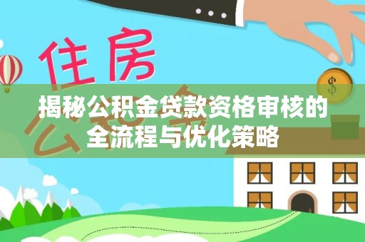 海港揭秘公积金贷款资格审核的全流程与优化策略