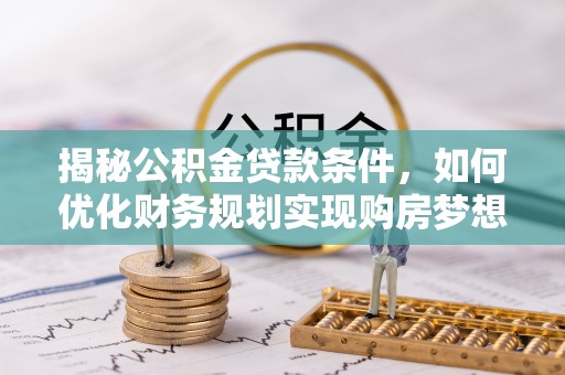 召陵揭秘公积金贷款条件，如何优化财务规划实现购房梦想
