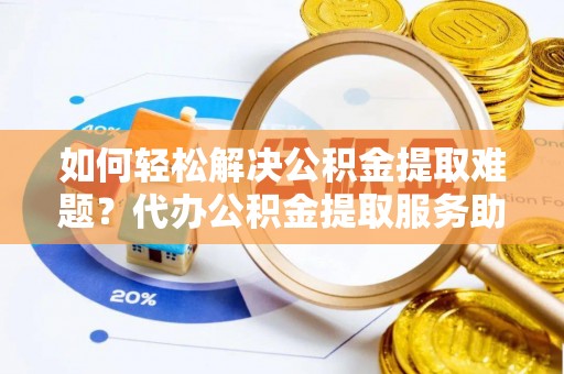便捷如何轻松解决公积金提取难题？代办公积金提取服务助您一臂之力