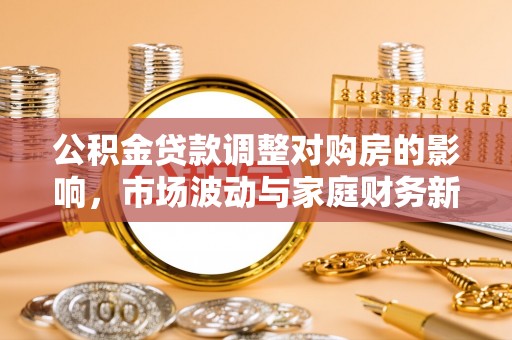 召陵公积金贷款调整对购房的影响，市场波动与家庭财务新趋势