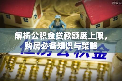 召陵解析公积金贷款额度上限，购房必备知识与策略