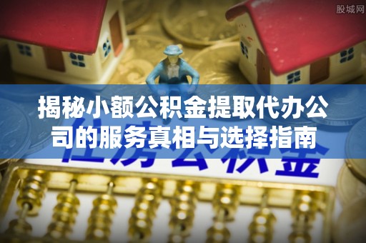 便捷揭秘小额公积金提取代办公司的服务真相与选择指南