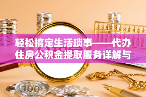 温州轻松搞定生活琐事——代办住房公积金提取服务详解与实用指南