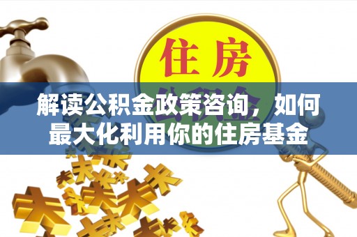 巴塘解读公积金政策咨询，如何最大化利用你的住房基金