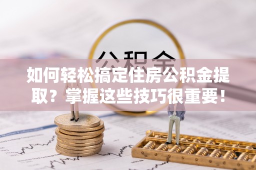 巴塘如何轻松搞定住房公积金提取？掌握这些技巧很重要！