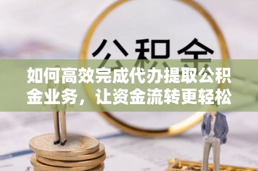 雨花如何高效完成代办提取公积金业务，让资金流转更轻松