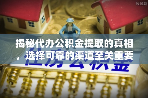 雨花揭秘代办公积金提取的真相，选择可靠的渠道至关重要
