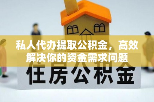 雨花私人代办提取公积金，高效解决你的资金需求问题