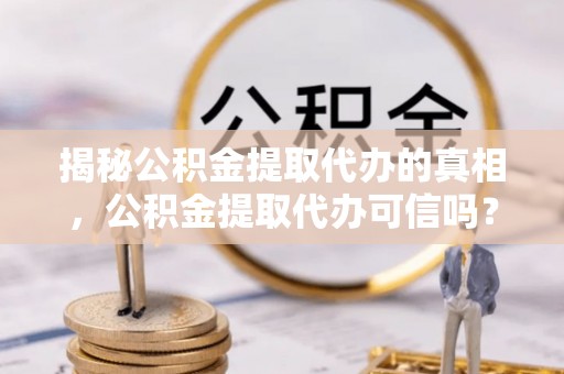 三重揭秘公积金提取代办的真相，公积金提取代办可信吗？