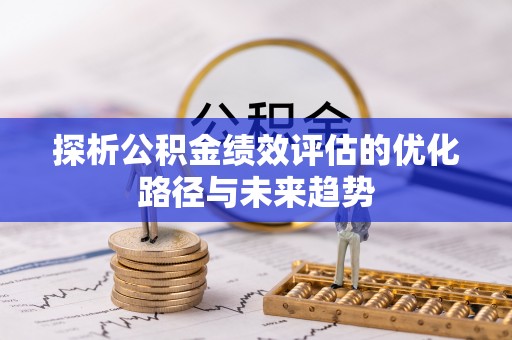 三重探析公积金绩效评估的优化路径与未来趋势
