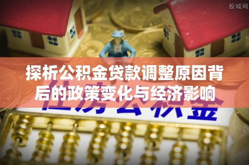 雨城探析公积金贷款调整原因背后的政策变化与经济影响