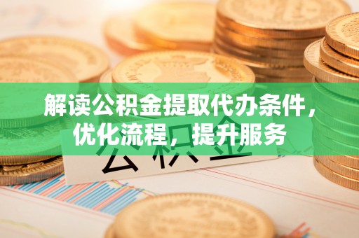 清水河解读公积金提取代办条件，优化流程，提升服务
