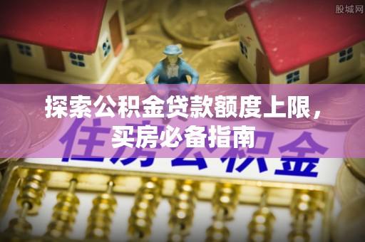 清水河探索公积金贷款额度上限，买房必备指南