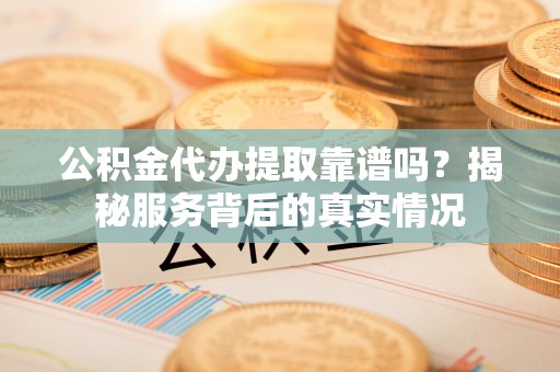 卫滨公积金代办提取靠谱吗？揭秘服务背后的真实情况