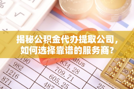蛟河揭秘公积金代办提取公司，如何选择靠谱的服务商？