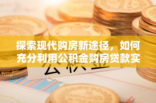 雅江探索现代购房新途径，如何充分利用公积金购房贷款实现置业梦想