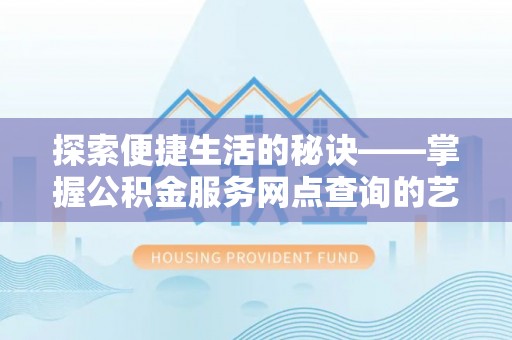 雅江探索便捷生活的秘诀——掌握公积金服务网点查询的艺术