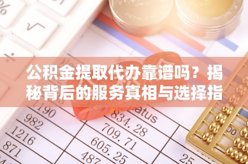 兴宾公积金提取代办靠谱吗？揭秘背后的服务真相与选择指南