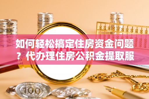泾源如何轻松搞定住房资金问题？代办理住房公积金提取服务全解析