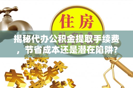五寨揭秘代办公积金提取手续费，节省成本还是潜在陷阱？