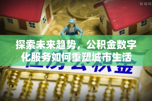兴宾探索未来趋势，公积金数字化服务如何重塑城市生活