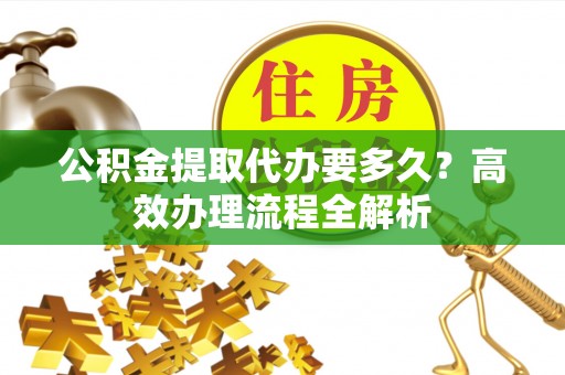 五寨公积金提取代办要多久？高效办理流程全解析