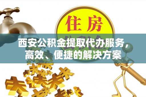 五寨西安公积金提取代办服务，高效、便捷的解决方案