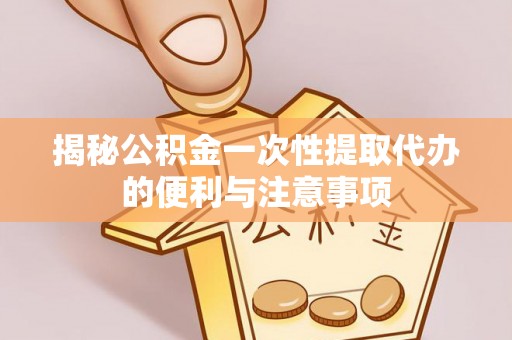 五寨揭秘公积金一次性提取代办的便利与注意事项