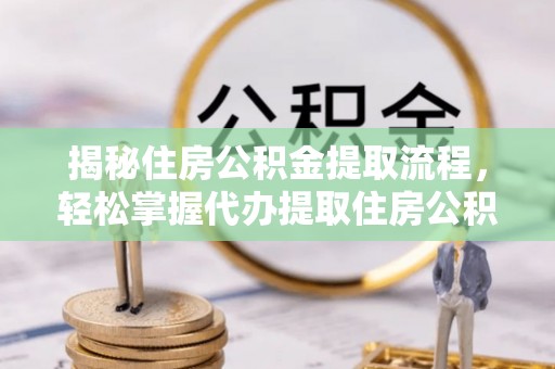五寨揭秘住房公积金提取流程，轻松掌握代办提取住房公积金技巧