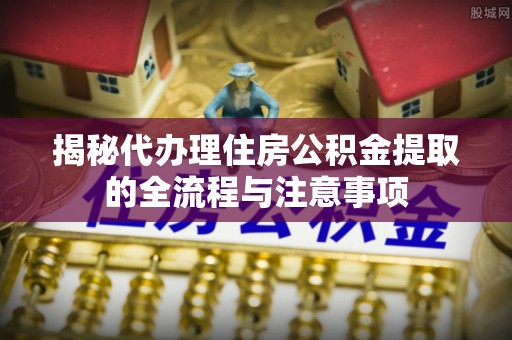 景谷揭秘代办理住房公积金提取的全流程与注意事项