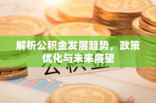 三义解析公积金发展趋势，政策优化与未来展望