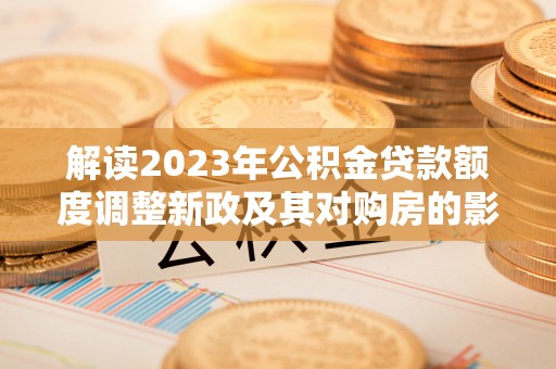 三义解读2023年公积金贷款额度调整新政及其对购房的影响