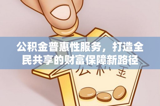 三义公积金普惠性服务，打造全民共享的财富保障新路径