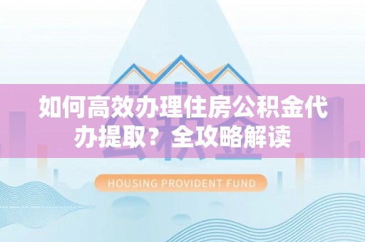 三义如何高效办理住房公积金代办提取？全攻略解读