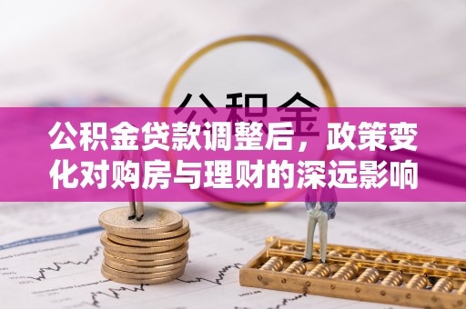 清水河公积金贷款调整后，政策变化对购房与理财的深远影响