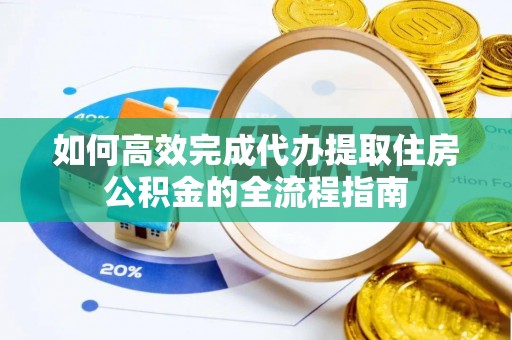 饶河如何高效完成代办提取住房公积金的全流程指南