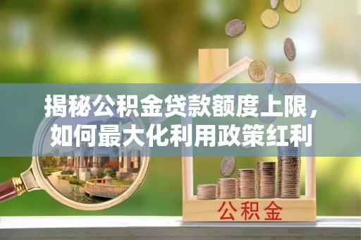 饶河揭秘公积金贷款额度上限，如何最大化利用政策红利