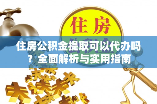溪湖住房公积金提取可以代办吗？全面解析与实用指南