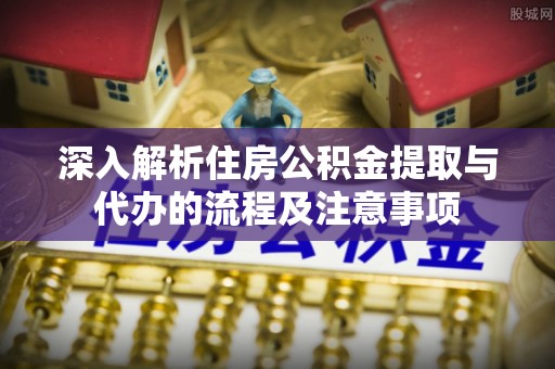 墨江深入解析住房公积金提取与代办的流程及注意事项