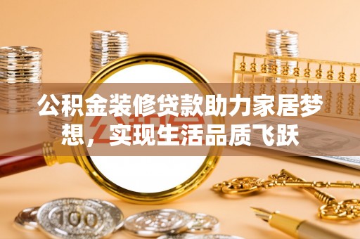 墨江公积金装修贷款助力家居梦想，实现生活品质飞跃