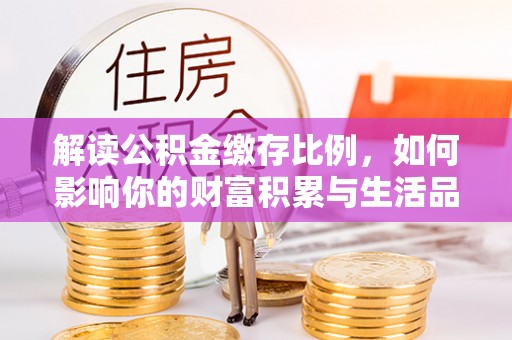 清水河解读公积金缴存比例，如何影响你的财富积累与生活品质