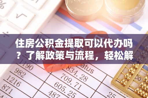 清水河住房公积金提取可以代办吗？了解政策与流程，轻松解决疑惑