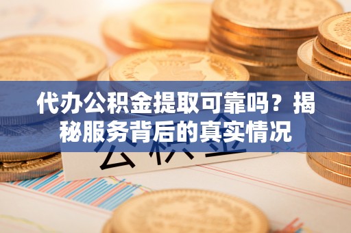 清水河代办公积金提取可靠吗？揭秘服务背后的真实情况
