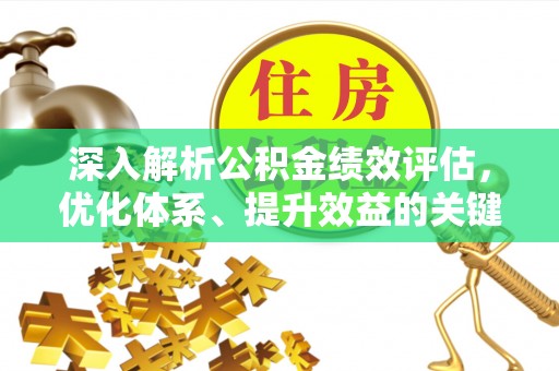密云深入解析公积金绩效评估，优化体系、提升效益的关键路径