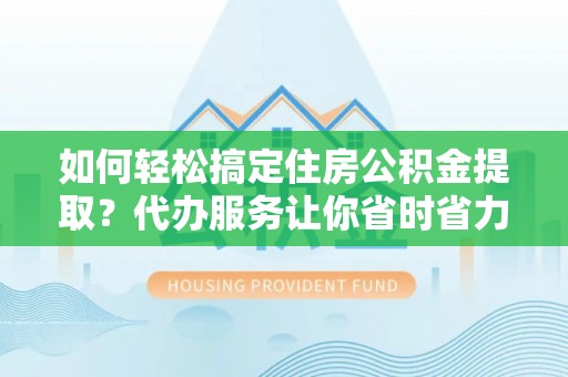泾源如何轻松搞定住房公积金提取？代办服务让你省时省力