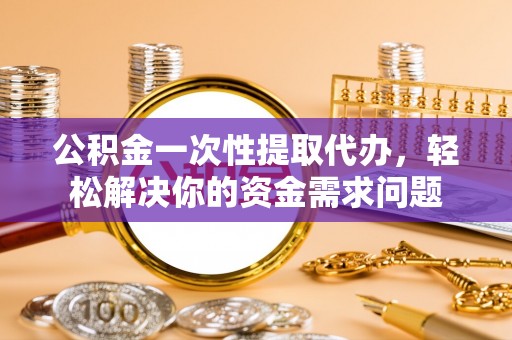 南木林公积金一次性提取代办，轻松解决你的资金需求问题