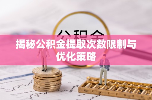 南木林揭秘公积金提取次数限制与优化策略
