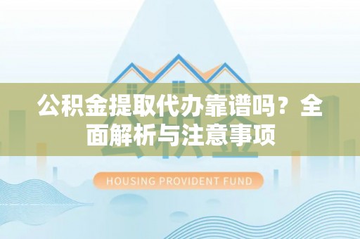 泾源公积金提取代办靠谱吗？全面解析与注意事项