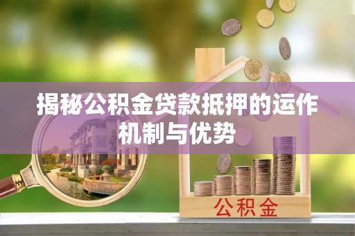 衢江揭秘公积金贷款抵押的运作机制与优势