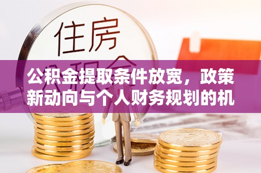 衢江公积金提取条件放宽，政策新动向与个人财务规划的机遇